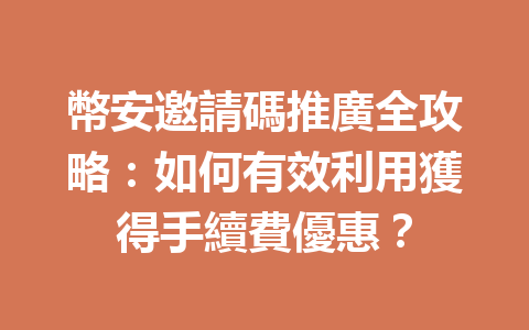 幣安邀請碼推廣全攻略:如何有效利用獲得手續費優惠? 一