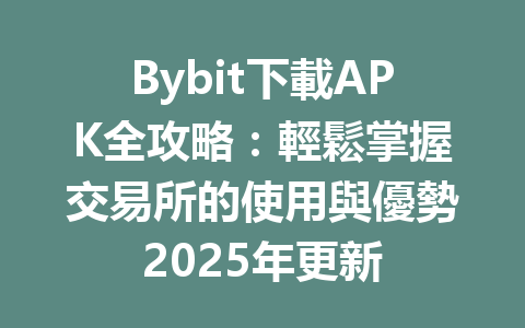 Bybit下載APK全攻略：輕鬆掌握交易所的使用與優勢2025年更新 一