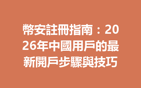 幣安註冊指南：2026年中國用戶的最新開戶步驟與技巧 一