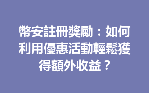 幣安註冊獎勵：如何利用優惠活動輕鬆獲得額外收益？ 一