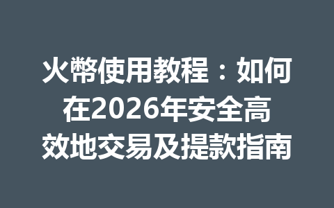 火幣使用教程：如何在2026年安全高效地交易及提款指南 一