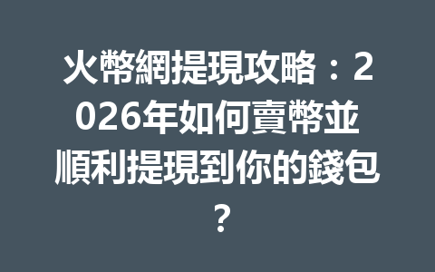 火幣網提現攻略：2026年如何賣幣並順利提現到你的錢包？ 一