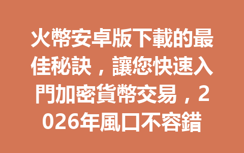 火幣安卓版下載的最佳秘訣，讓您快速入門加密貨幣交易，2026年風口不容錯過！ 一