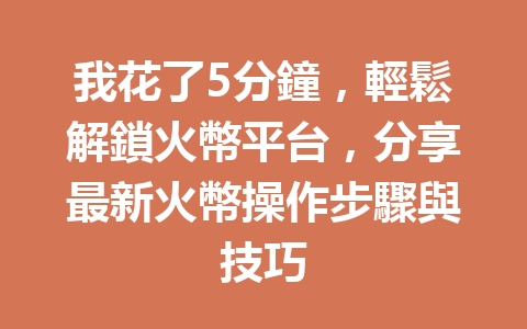 我花了5分鐘，輕鬆解鎖火幣平台，分享最新火幣操作步驟與技巧 一