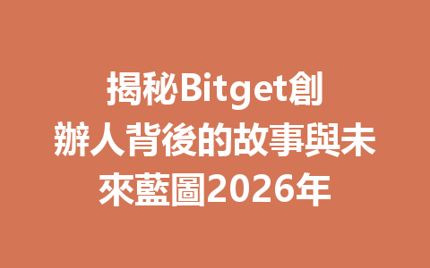 揭秘Bitget創辦人背後的故事與未來藍圖2026年 一