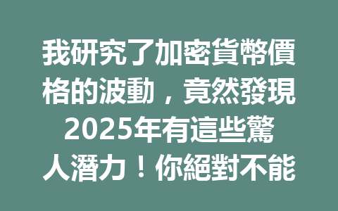 我研究了加密貨幣價格的波動，竟然發現2025年有這些驚人潛力！你絕對不能錯過的秘辛！ 一