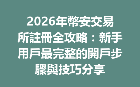 2026年幣安交易所註冊全攻略：新手用戶最完整的開戶步驟與技巧分享 一