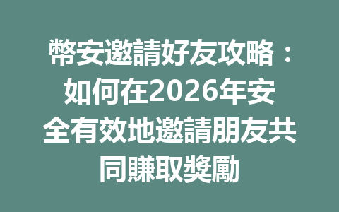 幣安邀請好友攻略：如何在2026年安全有效地邀請朋友共同賺取獎勵 一