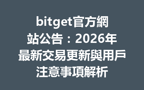 bitget官方網站公告：2026年最新交易更新與用戶注意事項解析 一