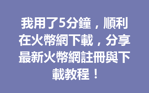 我用了5分鐘，順利在火幣網下載，分享最新火幣網註冊與下載教程！ 一