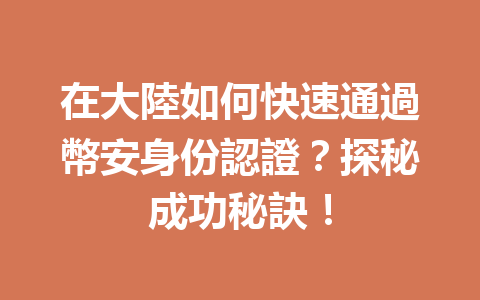 在大陸如何快速通過幣安身份認證?探秘成功秘訣! 一