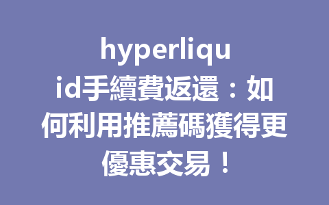 hyperliquid手續費返還:如何利用推薦碼獲得更優惠交易! 一