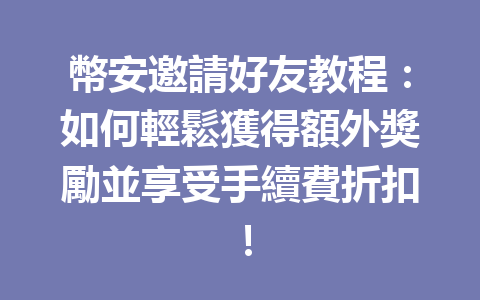 幣安邀請好友教程：如何輕鬆獲得額外獎勵並享受手續費折扣！ 一