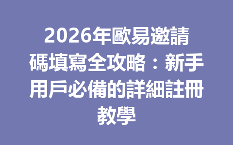 2026年歐易邀請碼填寫全攻略：新手用戶必備的詳細註冊教學 一