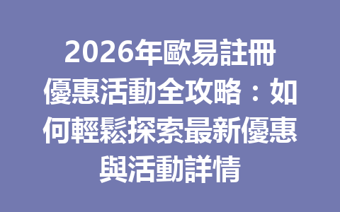 2026年歐易註冊優惠活動全攻略：如何輕鬆探索最新優惠與活動詳情 一
