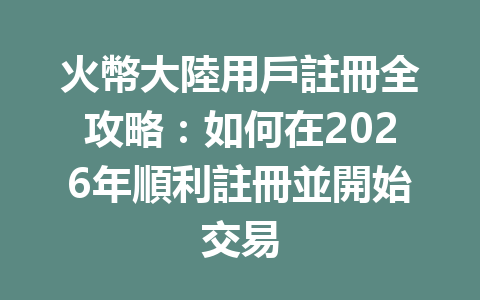 火幣大陸用戶註冊全攻略：如何在2026年順利註冊並開始交易 一