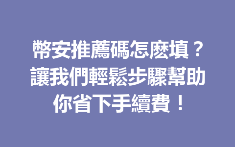幣安推薦碼怎麽填？讓我們輕鬆步驟幫助你省下手續費！ 一