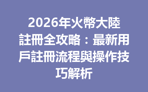 2026年火幣大陸註冊全攻略：最新用戶註冊流程與操作技巧解析 一