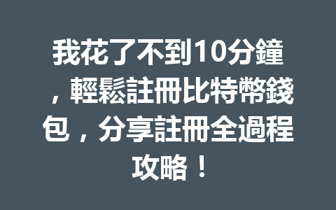 我花了不到10分鐘，輕鬆註冊比特幣錢包，分享註冊全過程攻略！ 一