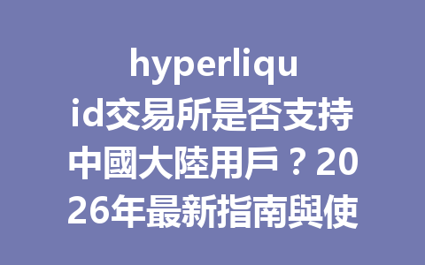 hyperliquid交易所是否支持中國大陸用戶？2026年最新指南與使用技巧分享 一