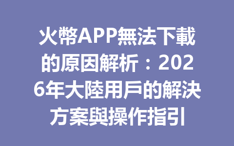 火幣APP無法下載的原因解析：2026年大陸用戶的解決方案與操作指引 一