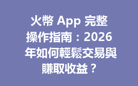 火幣 App 完整操作指南：2026 年如何輕鬆交易與賺取收益？ 一