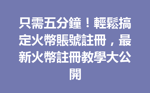 只需五分鐘！輕鬆搞定火幣賬號註冊，最新火幣註冊教學大公開 一