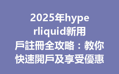 2025年hyperliquid新用戶註冊全攻略：教你快速開戶及享受優惠秘訣 一