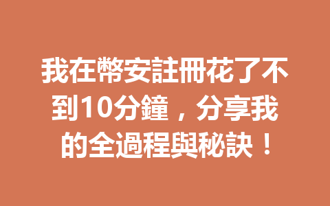 我在幣安註冊花了不到10分鐘,分享我的全過程與秘訣! 一