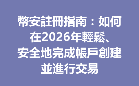 幣安註冊指南：如何在2026年輕鬆、安全地完成帳戶創建並進行交易 一