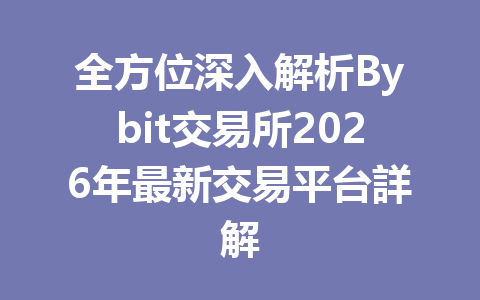 全方位深入解析Bybit交易所2026年最新交易平台詳解 一
