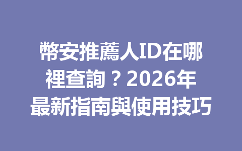幣安推薦人ID在哪裡查詢？2026年最新指南與使用技巧 一