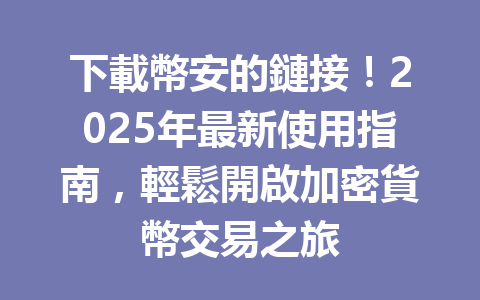 下載幣安的鏈接！2025年最新使用指南，輕鬆開啟加密貨幣交易之旅 一