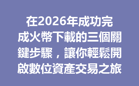 在2026年成功完成火幣下載的三個關鍵步驟，讓你輕鬆開啟數位資產交易之旅！ 一