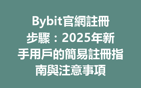 Bybit官網註冊步驟：2025年新手用戶的簡易註冊指南與注意事項 一