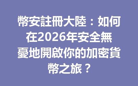 幣安註冊大陸：如何在2026年安全無憂地開啟你的加密貨幣之旅？ 一