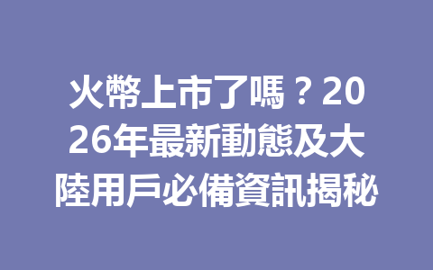 火幣上市了嗎？2026年最新動態及大陸用戶必備資訊揭秘 一