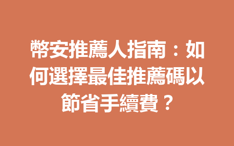 幣安推薦人指南：如何選擇最佳推薦碼以節省手續費？ 一