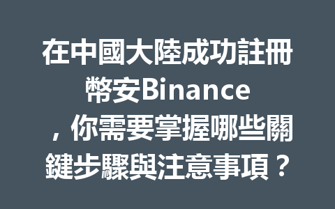在中國大陸成功註冊幣安Binance，你需要掌握哪些關鍵步驟與注意事項？ 一