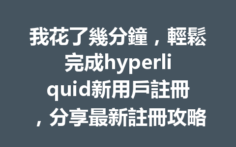 我花了幾分鐘，輕鬆完成hyperliquid新用戶註冊，分享最新註冊攻略！ 一