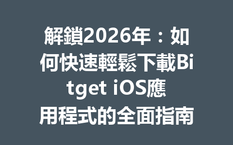 解鎖2026年：如何快速輕鬆下載Bitget iOS應用程式的全面指南 一