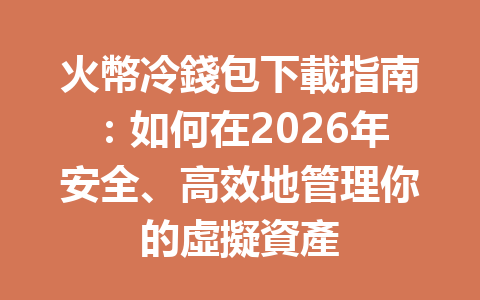火幣冷錢包下載指南：如何在2026年安全、高效地管理你的虛擬資產 一
