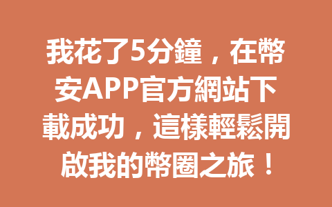 我花了5分鐘，在幣安APP官方網站下載成功，這樣輕鬆開啟我的幣圈之旅！ 一