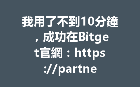 我用了不到10分鐘，成功在Bitget官網：https://partner.hdmune.cn/bg/svh5f88h 註冊，分享最新註冊技巧與優勢！ 一