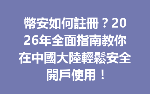 幣安如何註冊？2026年全面指南教你在中國大陸輕鬆安全開戶使用！ 一