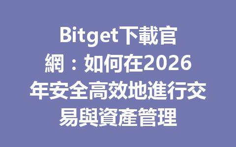 Bitget下載官網：如何在2026年安全高效地進行交易與資產管理 一