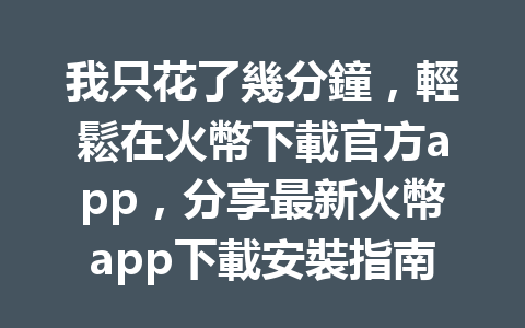 我只花了幾分鐘，輕鬆在火幣下載官方app，分享最新火幣app下載安裝指南！ 一