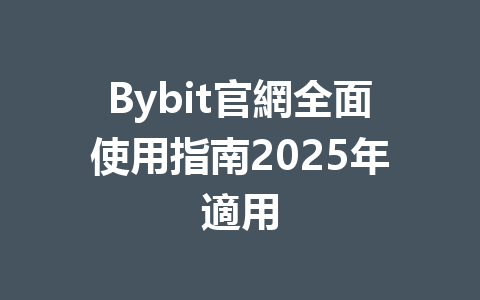 Bybit官網全面使用指南2025年適用 一