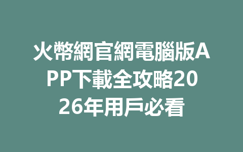 火幣網官網電腦版APP下載全攻略2026年用戶必看 一
