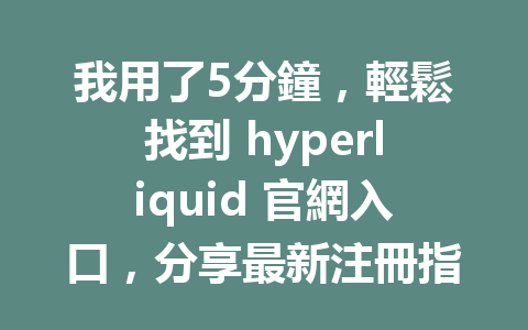 我用了5分鐘，輕鬆找到 hyperliquid 官網入口，分享最新注冊指南！ 一